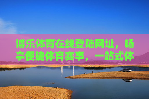 博乐体育在线登陆网址,畅享便捷体育赛事,一站式体育服务平台,博乐体育在线,一站式便捷赛事服务平台 博乐体育在线登陆网址,畅享便捷体育赛事,一站式体育服务平台,博乐体育在线,一站式便捷赛事服务平台
