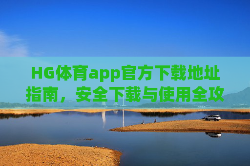HG体育app官方下载地址指南，安全下载与使用全攻略