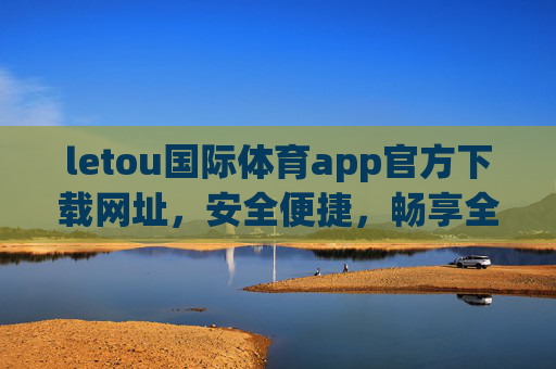 letou国际体育app官方下载网址,安全便捷,畅享全球体育赛事盛宴,letou国际体育app官方下载,安全便捷畅享全球体育赛事盛宴 letou国际体育app官方下载网址,安全便捷,畅享全球体育赛事盛宴,letou国际体育app官方下载,安全便捷畅享全球体育赛事盛宴