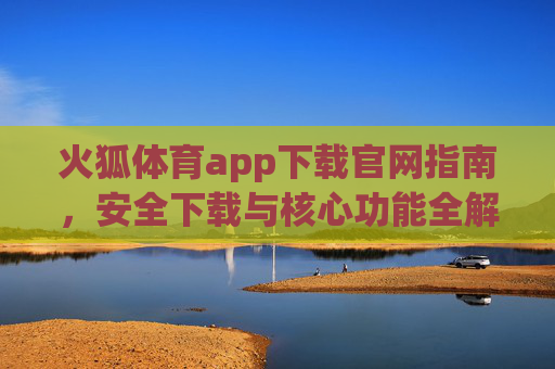 火狐体育app下载官网指南，安全下载与核心功能全解析，火狐体育app官网下载指南，安全下载与核心功能全解析