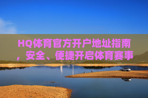 HQ体育官方开户地址指南,安全、便捷开启体育赛事之旅,HQ体育官方开户安全便捷指南 HQ体育官方开户地址指南,安全、便捷开启体育赛事之旅,HQ体育官方开户安全便捷指南