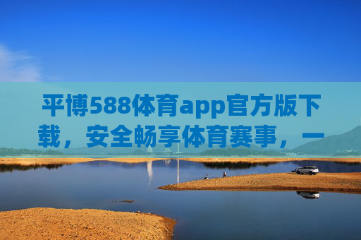 平博588体育app官方版下载,安全畅享体育赛事,一键开启便捷观赛体验,平博588体育app官方版,安全便捷畅享赛事 平博588体育app官方版下载,安全畅享体育赛事,一键开启便捷观赛体验,平博588体育app官方版,安全便捷畅享赛事