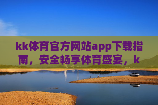 kk体育官方网站app下载指南,安全畅享体育盛宴,kk体育app官方安全下载指南 kk体育官方网站app下载指南,安全畅享体育盛宴,kk体育app官方安全下载指南