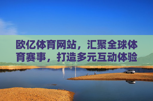 欧亿体育网站，汇聚全球体育赛事，打造多元互动体验，欧亿体育，汇聚全球赛事，打造多元互动体验