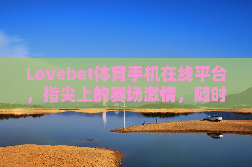 Lovebet体育手机在线平台，指尖上的赛场激情，随时随地为你续航，Lovebet体育，指尖赛场，随时随地续航激情