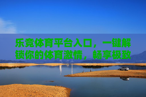 乐竞体育平台入口，一键解锁你的体育激情，畅享极致观赛体验，乐竞体育平台入口，一键解锁体育激情，畅享极致观赛