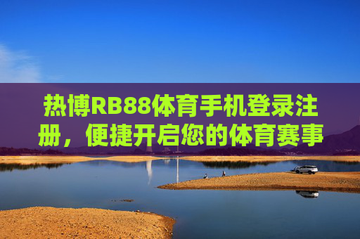 热博RB88体育手机登录注册,便捷开启您的体育赛事新体验,热博RB88体育手机登录注册,便捷开启体育赛事新体验 热博RB88体育手机登录注册,便捷开启您的体育赛事新体验,热博RB88体育手机登录注册,便捷开启体育赛事新体验