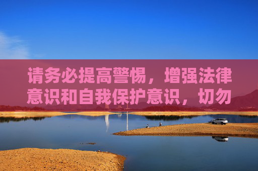 请务必提高警惕,增强法律意识和自我保护意识,切勿轻信任何赌博平台的虚假宣传,避免陷入赌博的陷阱。如发现赌博线索,应及时向公安机关举报,共同维护清朗的网络环境和社会秩序 请务必提高警惕,增强法律意识和自我保护意识,切勿轻信任何赌博平台的虚假宣传,避免陷入赌博的陷阱。如发现赌博线索,应及时向公安机关举报,共同维护清朗的网络环境和社会秩序