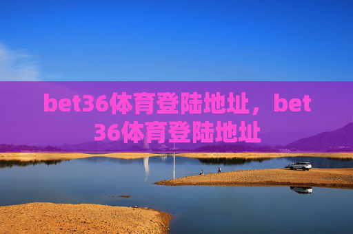 bet36体育登陆地址,bet36体育登陆地址 bet36体育登陆地址,bet36体育登陆地址