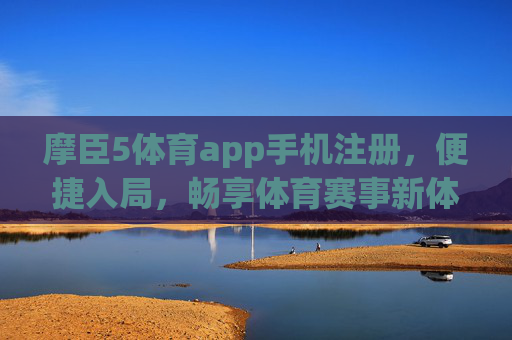 摩臣5体育app手机注册,便捷入局,畅享体育赛事新体验,摩臣5体育app手机注册,便捷入局畅享体育赛事新体验 摩臣5体育app手机注册,便捷入局,畅享体育赛事新体验,摩臣5体育app手机注册,便捷入局畅享体育赛事新体验