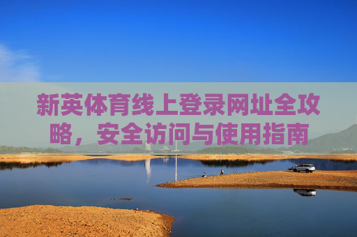 新英体育线上登录网址全攻略,安全访问与使用指南 新英体育线上登录网址全攻略,安全访问与使用指南