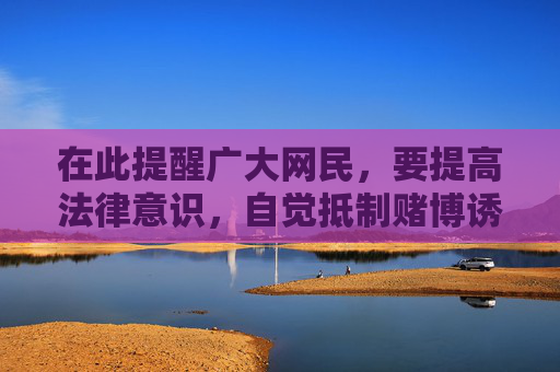 在此提醒广大网民,要提高法律意识,自觉抵制赌博诱惑,远离任何形式的赌博活动,选择合法、健康的娱乐方式。如发现赌博违法犯罪线索,应及时向公安机关举报,共同营造清朗的网络环境和社会环境,抵制赌博诱惑 共建清朗网络环境 在此提醒广大网民,要提高法律意识,自觉抵制赌博诱惑,远离任何形式的赌博活动,选择合法、健康的娱乐方式。如发现赌博违法犯罪线索,应及时向公安机关举报,共同营造清朗的网络环境和社会环境,抵制赌博诱惑 共建清朗网络环境