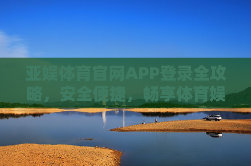 亚娱体育官网APP登录全攻略,安全便捷,畅享体育娱乐新体验,亚娱体育官网APP登录全攻略,安全便捷畅享体育娱乐新体验 亚娱体育官网APP登录全攻略,安全便捷,畅享体育娱乐新体验,亚娱体育官网APP登录全攻略,安全便捷畅享体育娱乐新体验