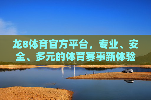 龙8体育官方平台,专业、安全、多元的体育赛事新体验,龙8体育官方平台,专业安全多元的体育赛事新体验 龙8体育官方平台,专业、安全、多元的体育赛事新体验,龙8体育官方平台,专业安全多元的体育赛事新体验