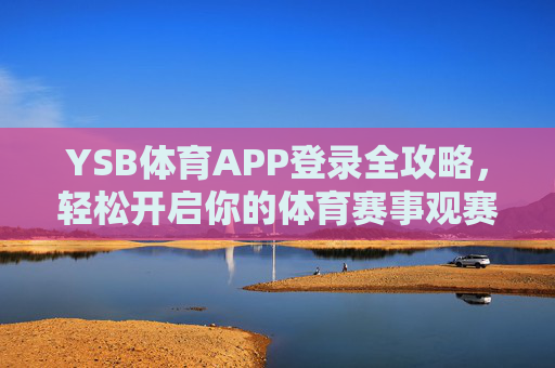 YSB体育APP登录全攻略,轻松开启你的体育赛事观赛之旅,YSB体育APP登录全攻略,轻松开启体育赛事观赛之旅 YSB体育APP登录全攻略,轻松开启你的体育赛事观赛之旅,YSB体育APP登录全攻略,轻松开启体育赛事观赛之旅
