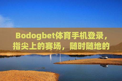 Bodogbet体育手机登录,指尖上的赛场,随时随地的体育狂欢,Bodogbet体育,指尖赛场,随时狂欢 Bodogbet体育手机登录,指尖上的赛场,随时随地的体育狂欢,Bodogbet体育,指尖赛场,随时狂欢