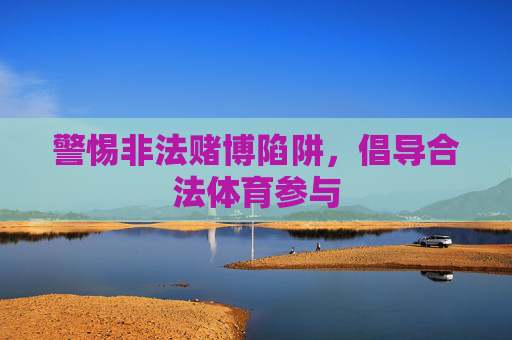 警惕非法赌博陷阱,倡导合法体育参与 警惕非法赌博陷阱,倡导合法体育参与
