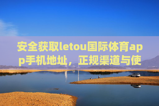 安全获取letou国际体育app手机地址,正规渠道与使用指南,安全获取letou国际体育app手机地址,正规渠道与使用指南 安全获取letou国际体育app手机地址,正规渠道与使用指南,安全获取letou国际体育app手机地址,正规渠道与使用指南