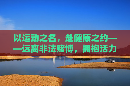 以运动之名，赴健康之约——远离非法赌博，拥抱活力人生，运动健体拒赌博，活力人生赴健康