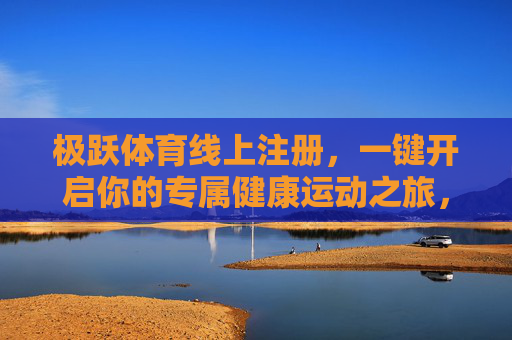 极跃体育线上注册,一键开启你的专属健康运动之旅,极跃体育线上注册,一键开启专属健康运动之旅 极跃体育线上注册,一键开启你的专属健康运动之旅,极跃体育线上注册,一键开启专属健康运动之旅