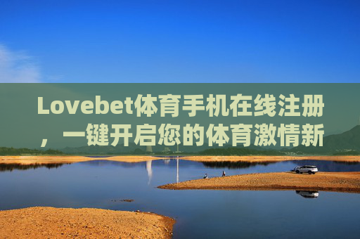 Lovebet体育手机在线注册，一键开启您的体育激情新体验，Lovebet体育手机注册，一键开启体育激情新体验
