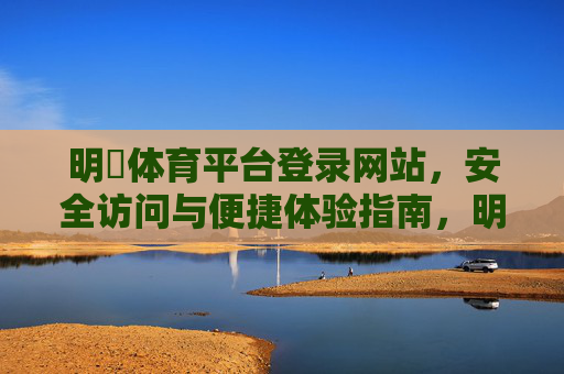 明陞体育平台登录网站,安全访问与便捷体验指南,明陞体育平台登录网站,安全访问与便捷体验指南 明陞体育平台登录网站,安全访问与便捷体验指南,明陞体育平台登录网站,安全访问与便捷体验指南