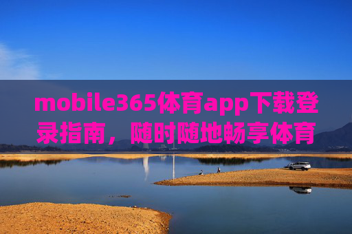 mobile365体育app下载登录指南,随时随地畅享体育激情,mobile365体育app下载登录指南,随时随地畅享体育激情 mobile365体育app下载登录指南,随时随地畅享体育激情,mobile365体育app下载登录指南,随时随地畅享体育激情