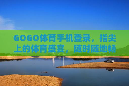 GOGO体育手机登录,指尖上的体育盛宴,随时随地畅享运动激情,GOGO体育手机登录,指尖上的体育盛宴,随时随地畅享运动激情 GOGO体育手机登录,指尖上的体育盛宴,随时随地畅享运动激情,GOGO体育手机登录,指尖上的体育盛宴,随时随地畅享运动激情