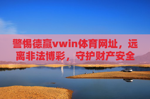 警惕德赢vwin体育网址,远离非法博彩,守护财产安全 警惕德赢vwin体育网址,远离非法博彩,守护财产安全