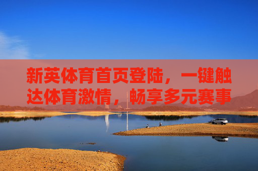 新英体育首页登陆,一键触达体育激情,畅享多元赛事盛宴,新英体育首页登陆,一键触达体育激情,畅享多元赛事盛宴 新英体育首页登陆,一键触达体育激情,畅享多元赛事盛宴,新英体育首页登陆,一键触达体育激情,畅享多元赛事盛宴
