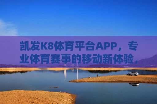 凯发K8体育平台APP,专业体育赛事的移动新体验,凯发K8体育APP,专业赛事移动新体验 凯发K8体育平台APP,专业体育赛事的移动新体验,凯发K8体育APP,专业赛事移动新体验