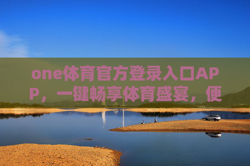 one体育官方登录入口APP，一键畅享体育盛宴，便捷安全尽在掌握