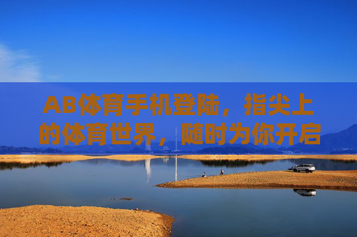 AB体育手机登陆,指尖上的体育世界,随时为你开启,AB体育手机登陆,指尖上的体育世界,随时开启 AB体育手机登陆,指尖上的体育世界,随时为你开启,AB体育手机登陆,指尖上的体育世界,随时开启