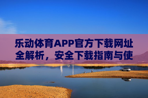 乐动体育APP官方下载网址全解析,安全下载指南与使用教程,乐动体育APP官方下载全指南,安全下载与使用教程 乐动体育APP官方下载网址全解析,安全下载指南与使用教程,乐动体育APP官方下载全指南,安全下载与使用教程