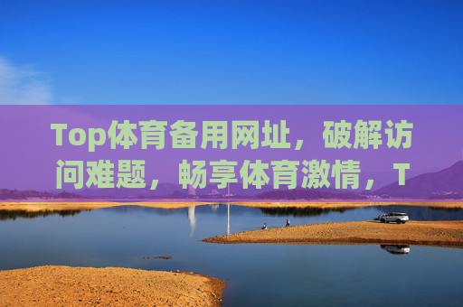 Top体育备用网址,破解访问难题,畅享体育激情,Top体育备用网址,破解访问难题,畅享体育激情 Top体育备用网址,破解访问难题,畅享体育激情,Top体育备用网址,破解访问难题,畅享体育激情
