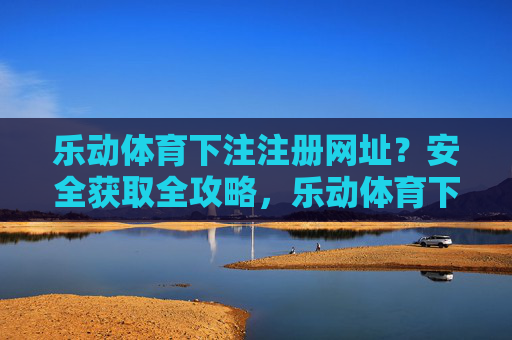 乐动体育下注注册网址？安全获取全攻略，乐动体育下注注册网址，安全获取全攻略
