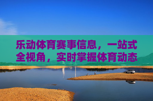 乐动体育赛事信息,一站式全视角,实时掌握体育动态,乐动体育,一站式全视角实时体育动态 乐动体育赛事信息,一站式全视角,实时掌握体育动态,乐动体育,一站式全视角实时体育动态