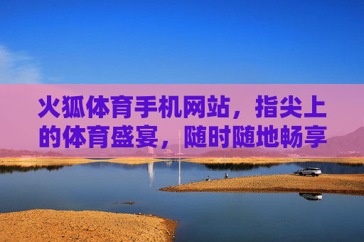火狐体育手机网站,指尖上的体育盛宴,随时随地畅享赛场激情,火狐体育手机网站,指尖上的体育盛宴,随时随地畅享赛场激情 火狐体育手机网站,指尖上的体育盛宴,随时随地畅享赛场激情,火狐体育手机网站,指尖上的体育盛宴,随时随地畅享赛场激情