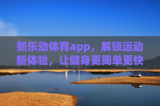 新乐动体育app,解锁运动新体验,让健身更简单更快乐,新乐动体育app,解锁简单快乐的运动新体验 新乐动体育app,解锁运动新体验,让健身更简单更快乐,新乐动体育app,解锁简单快乐的运动新体验