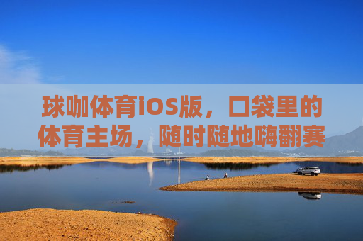 球咖体育iOS版,口袋里的体育主场,随时随地嗨翻赛场,球咖体育iOS版,口袋里的体育主场,随时随地嗨翻赛场 球咖体育iOS版,口袋里的体育主场,随时随地嗨翻赛场,球咖体育iOS版,口袋里的体育主场,随时随地嗨翻赛场