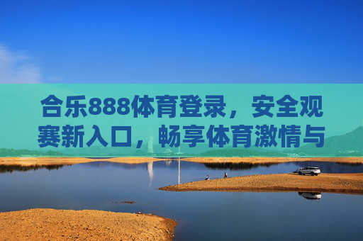 合乐888体育登录,安全观赛新入口,畅享体育激情与便捷体验,合乐888体育登录,安全便捷新入口,畅享体育激情 合乐888体育登录,安全观赛新入口,畅享体育激情与便捷体验,合乐888体育登录,安全便捷新入口,畅享体育激情