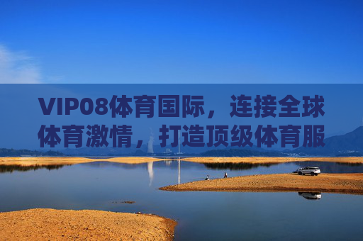 VIP08体育国际,连接全球体育激情,打造顶级体育服务平台,VIP08体育国际,连接全球激情,打造顶级体育服务平台 VIP08体育国际,连接全球体育激情,打造顶级体育服务平台,VIP08体育国际,连接全球激情,打造顶级体育服务平台