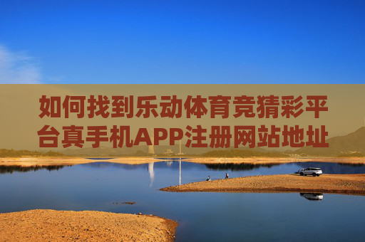 如何找到乐动体育竞猜彩平台真手机APP注册网站地址？安全指南与辨别方法，乐动体育竞猜彩平台真手机APP注册网站地址安全指南与辨别方法