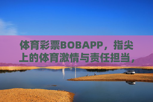 体育彩票BOBAPP,指尖上的体育激情与责任担当,BOBAPP,指尖上的体育激情与责任 体育彩票BOBAPP,指尖上的体育激情与责任担当,BOBAPP,指尖上的体育激情与责任