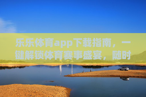 乐乐体育app下载指南,一键解锁体育赛事盛宴,随时随地畅享运动激情,乐乐体育app下载指南,一键解锁赛事盛宴,随时随地畅享运动激情 乐乐体育app下载指南,一键解锁体育赛事盛宴,随时随地畅享运动激情,乐乐体育app下载指南,一键解锁赛事盛宴,随时随地畅享运动激情