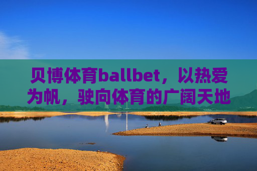 贝博体育ballbet,以热爱为帆,驶向体育的广阔天地,贝博体育,以热爱为帆,驶向体育广阔天地 贝博体育ballbet,以热爱为帆,驶向体育的广阔天地,贝博体育,以热爱为帆,驶向体育广阔天地