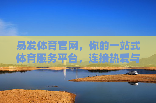 易发体育官网，你的一站式体育服务平台，连接热爱与赛事，易发体育官网，一站式连接热爱与赛事
