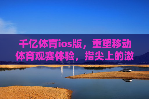 千亿体育ios版,重塑移动体育观赛体验,指尖上的激情赛场再升级,千亿体育ios版,重塑移动体育观赛体验,指尖激情赛场再升级 千亿体育ios版,重塑移动体育观赛体验,指尖上的激情赛场再升级,千亿体育ios版,重塑移动体育观赛体验,指尖激情赛场再升级
