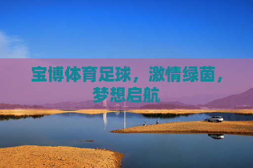 宝博体育足球,激情绿茵,梦想启航 宝博体育足球,激情绿茵,梦想启航