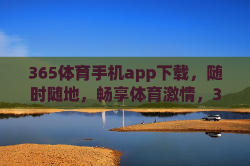 365体育手机app下载，随时随地，畅享体育激情，365体育手机app下载，随时随地畅享体育激情